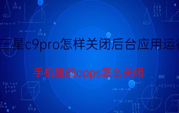 三星c9pro怎样关闭后台应用运行 手机里的apps怎么关闭？